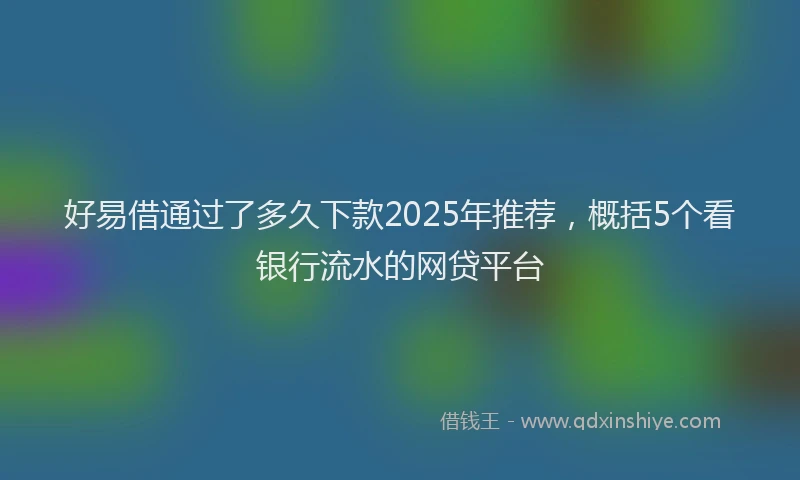 好易借通过了多久下款2025年推荐，概括5个看银行流水的网贷平台