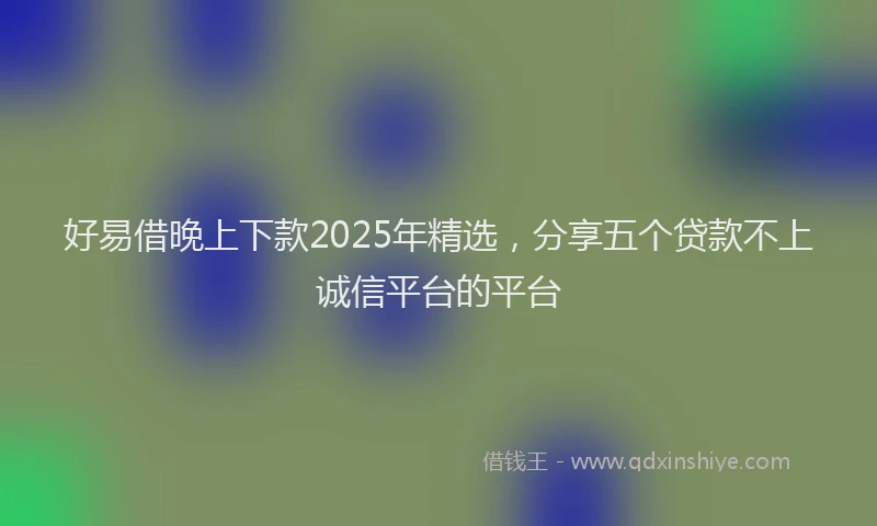 好易借晚上下款2025年精选，分享五个贷款不上诚信平台的平台