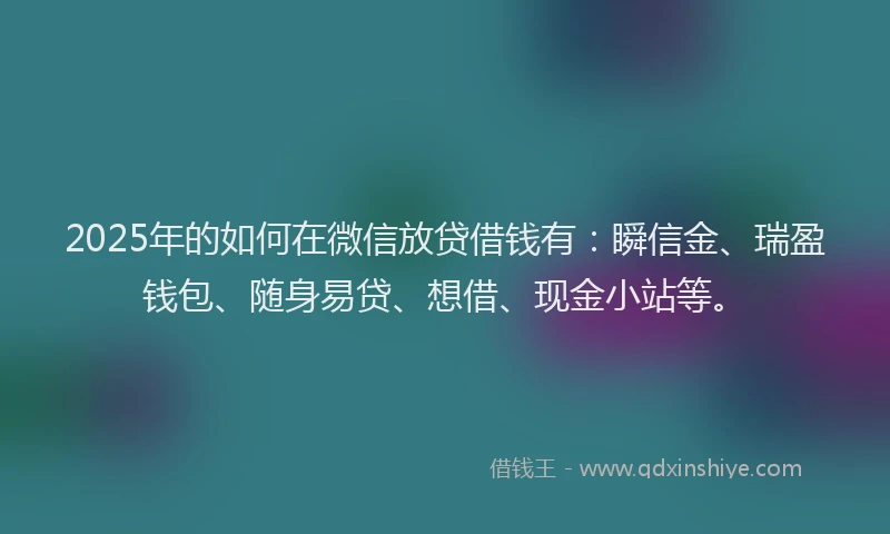 2025年的如何在微信放贷借钱有：瞬信金、瑞盈钱包、随身易贷、想借、现金小站等。