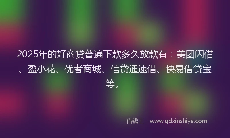 2025年的好商贷普遍下款多久放款有：美团闪借、盈小花、优者商城、信贷通速借、快易借贷宝等。