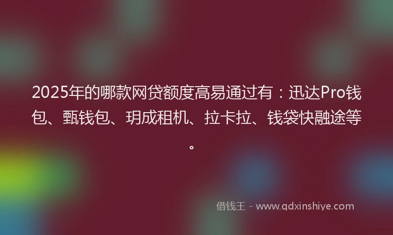 2025年的哪款网贷额度高易通过有：迅达Pro钱包、甄钱包、玥成租机、拉卡拉、钱袋快融途等。