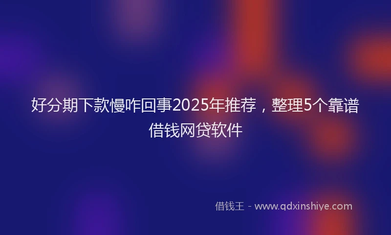 好分期下款慢咋回事2025年推荐，整理5个靠谱借钱网贷软件
