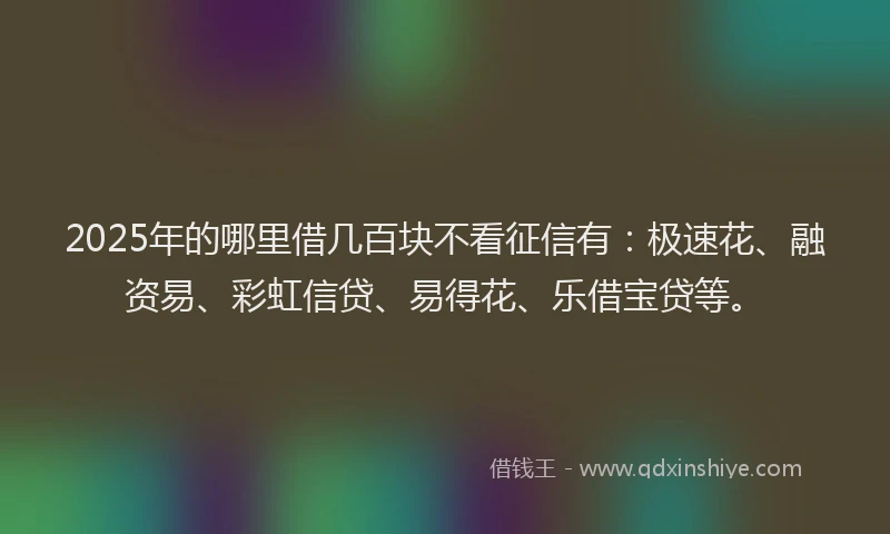 2025年的哪里借几百块不看征信有：极速花、融资易、彩虹信贷、易得花、乐借宝贷等。