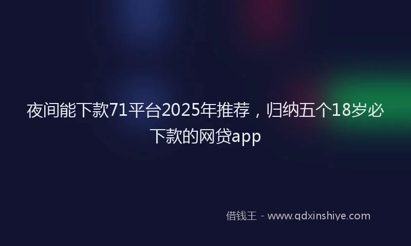 夜间能下款71平台2025年推荐，归纳五个18岁必下款的网贷app