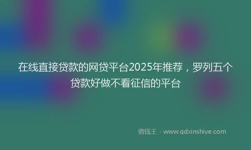 在线直接贷款的网贷平台2025年推荐，罗列五个贷款好做不看征信的平台