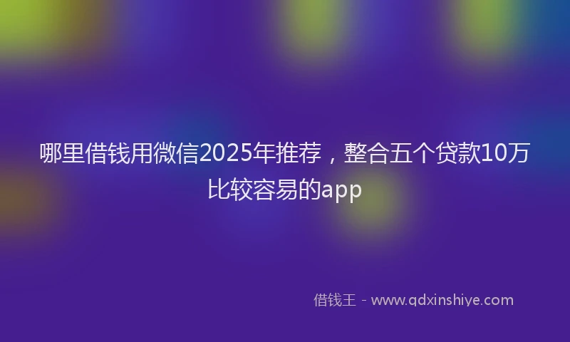 哪里借钱用微信2025年推荐，整合五个贷款10万比较容易的app