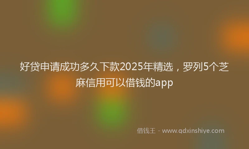 好贷申请成功多久下款2025年精选，罗列5个芝麻信用可以借钱的app