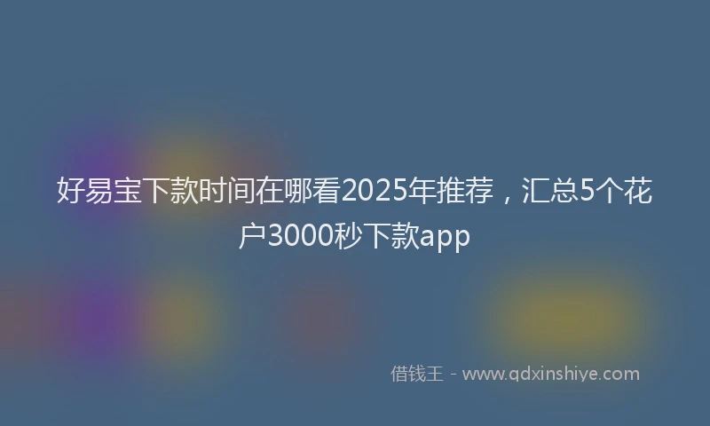 好易宝下款时间在哪看2025年推荐，汇总5个花户3000秒下款app