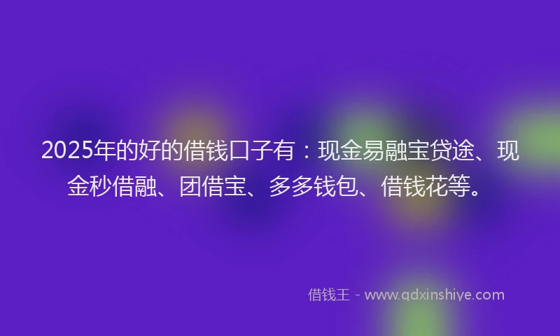 2025年的好的借钱口子有：现金易融宝贷途、现金秒借融、团借宝、多多钱包、借钱花等。