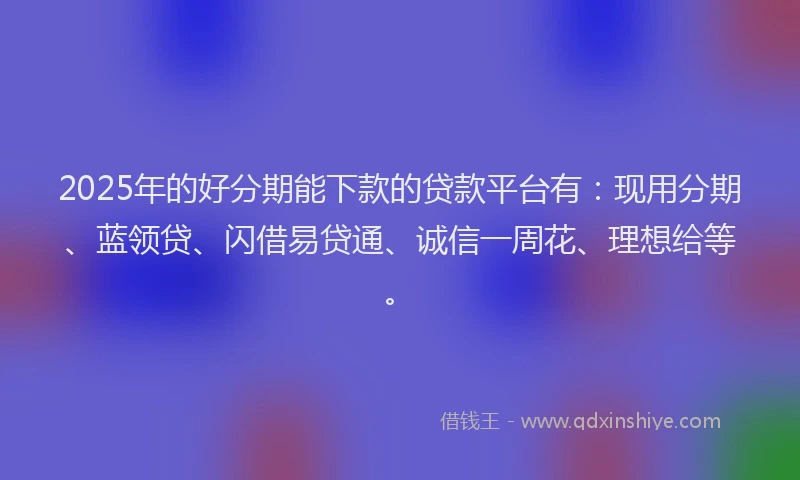 2025年的好分期能下款的贷款平台有：现用分期、蓝领贷、闪借易贷通、诚信一周花、理想给等。