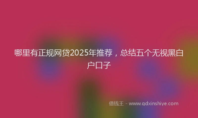 哪里有正规网贷2025年推荐，总结五个无视黑白户口子