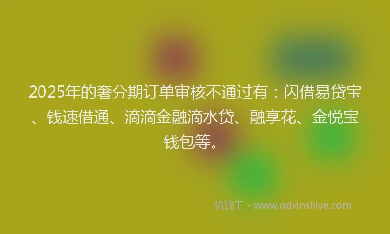 2025年的奢分期订单审核不通过有：闪借易贷宝、钱速借通、滴滴金融滴水贷、融享花、金悦宝钱包等。