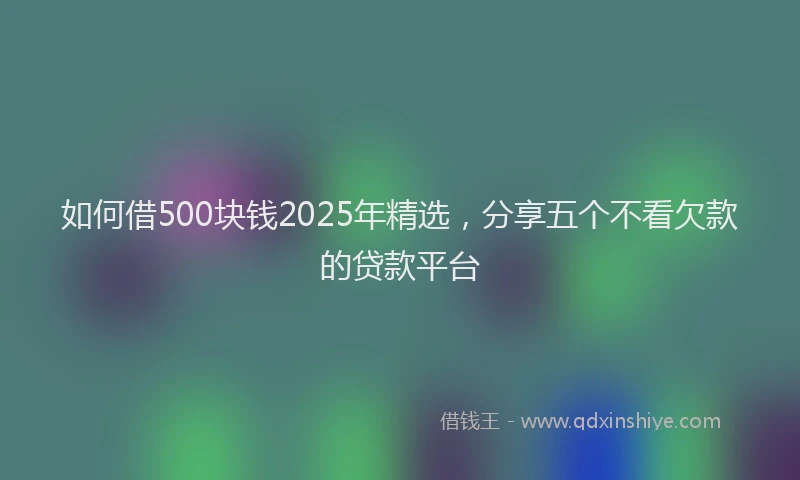 如何借500块钱2025年精选，分享五个不看欠款的贷款平台