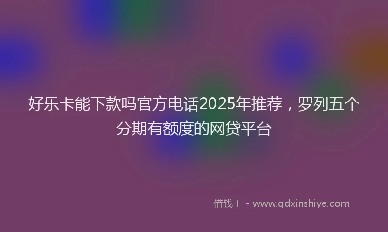 好乐卡能下款吗官方电话2025年推荐，罗列五个分期有额度的网贷平台