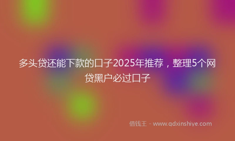 多头贷还能下款的口子2025年推荐，整理5个网贷黑户必过口子