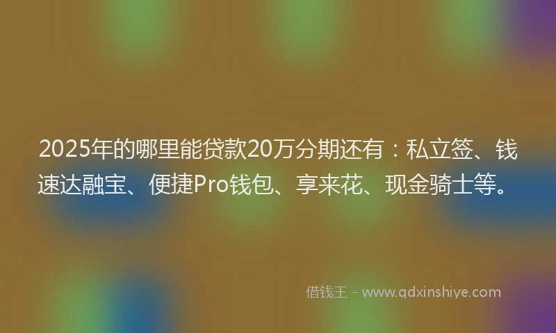 2025年的哪里能贷款20万分期还有：私立签、钱速达融宝、便捷Pro钱包、享来花、现金骑士等。