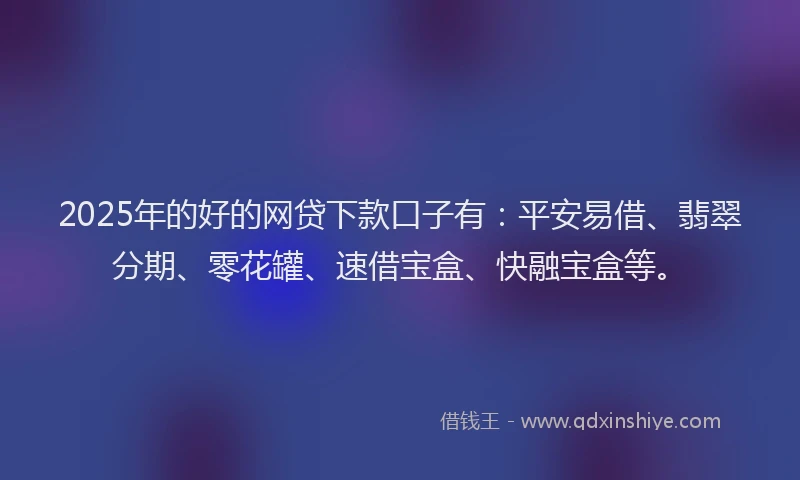 2025年的好的网贷下款口子有：平安易借、翡翠分期、零花罐、速借宝盒、快融宝盒等。