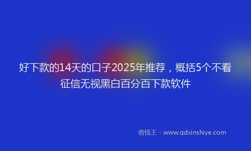 好下款的14天的口子2025年推荐，概括5个不看征信无视黑白百分百下款软件