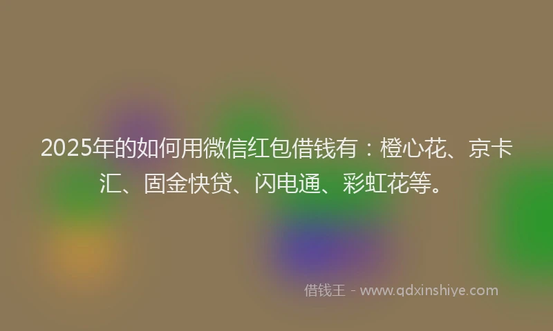 2025年的如何用微信红包借钱有：橙心花、京卡汇、固金快贷、闪电通、彩虹花等。