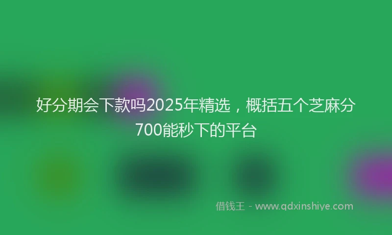好分期会下款吗2025年精选，概括五个芝麻分700能秒下的平台