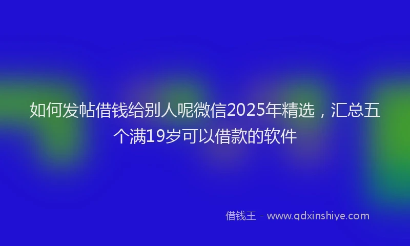 如何发帖借钱给别人呢微信2025年精选，汇总五个满19岁可以借款的软件