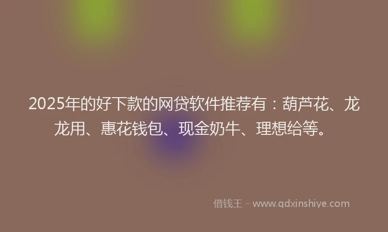 2025年的好下款的网贷软件推荐有：葫芦花、龙龙用、惠花钱包、现金奶牛、理想给等。