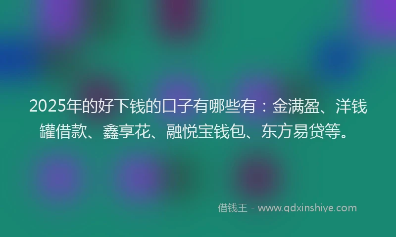 2025年的好下钱的口子有哪些有：金满盈、洋钱罐借款、鑫享花、融悦宝钱包、东方易贷等。