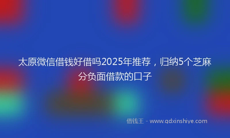 太原微信借钱好借吗2025年推荐，归纳5个芝麻分负面借款的口子