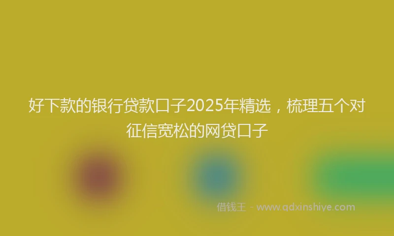 好下款的银行贷款口子2025年精选，梳理五个对征信宽松的网贷口子