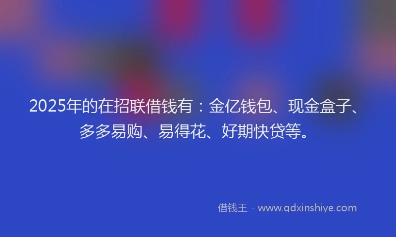2025年的在招联借钱有：金亿钱包、现金盒子、多多易购、易得花、好期快贷等。
