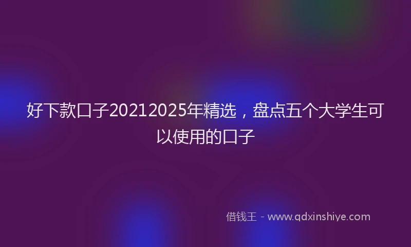 好下款口子20212025年精选，盘点五个大学生可以使用的口子