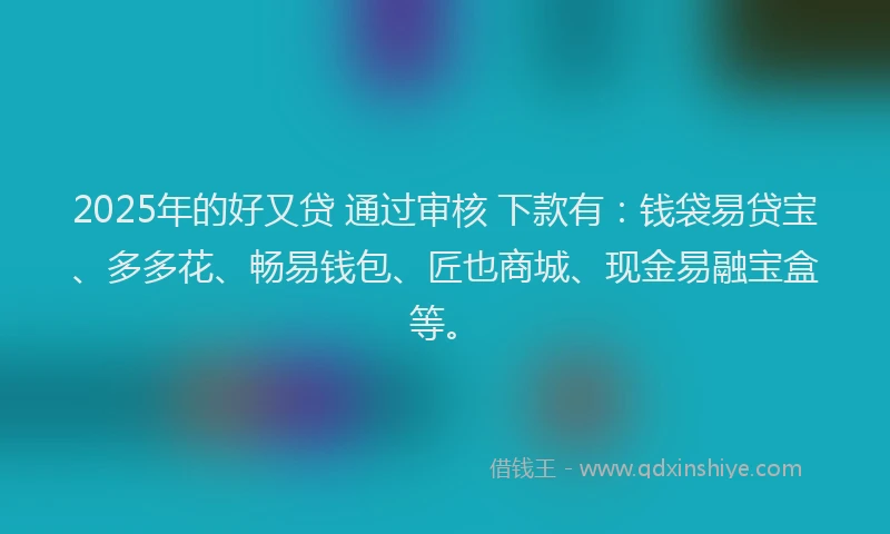 2025年的好又贷 通过审核 下款有：钱袋易贷宝、多多花、畅易钱包、匠也商城、现金易融宝盒等。
