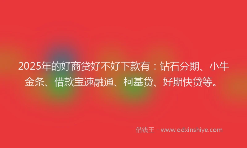 2025年的好商贷好不好下款有：钻石分期、小牛金条、借款宝速融通、柯基贷、好期快贷等。