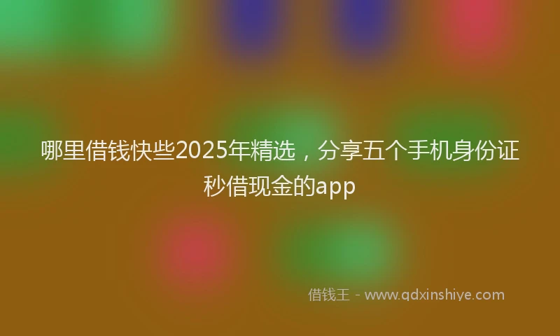 哪里借钱快些2025年精选，分享五个手机身份证秒借现金的app