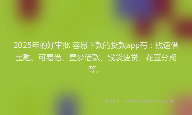 2025年的好审批 容易下款的贷款app有：钱速借宝融、可易借、星梦借款、钱袋速贷、花豆分期等。