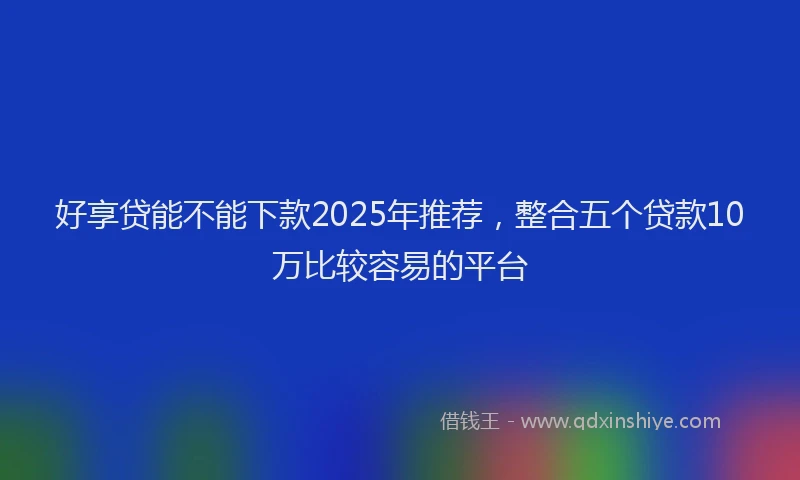 好享贷能不能下款2025年推荐，整合五个贷款10万比较容易的平台