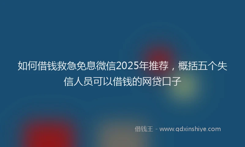 如何借钱救急免息微信2025年推荐，概括五个失信人员可以借钱的网贷口子