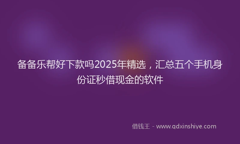 备备乐帮好下款吗2025年精选，汇总五个手机身份证秒借现金的软件