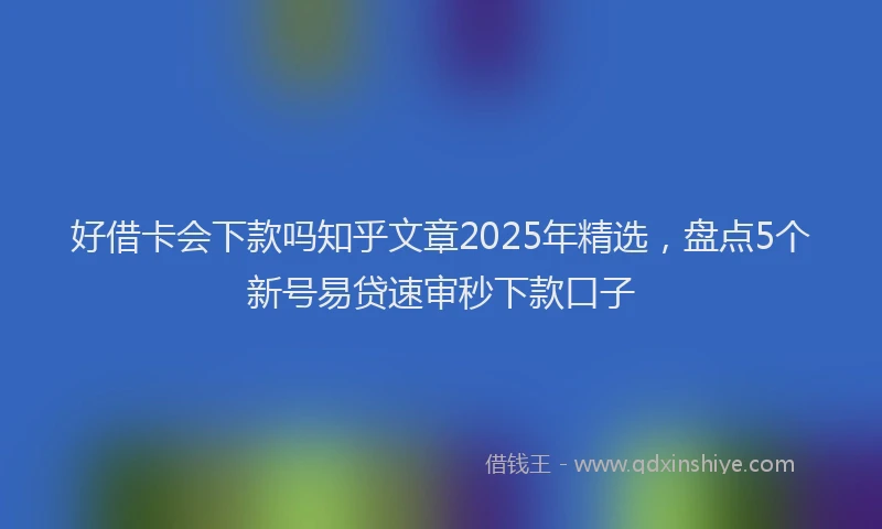 好借卡会下款吗知乎文章2025年精选，盘点5个新号易贷速审秒下款口子