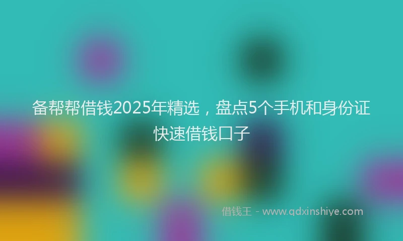 备帮帮借钱2025年精选，盘点5个手机和身份证快速借钱口子