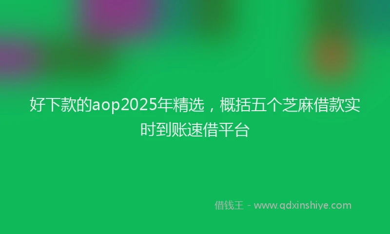 好下款的aop2025年精选，概括五个芝麻借款实时到账速借平台