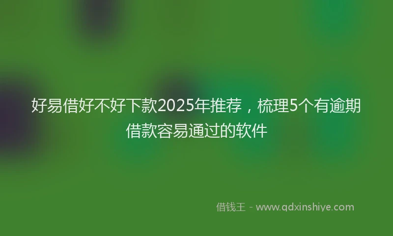 好易借好不好下款2025年推荐，梳理5个有逾期借款容易通过的软件
