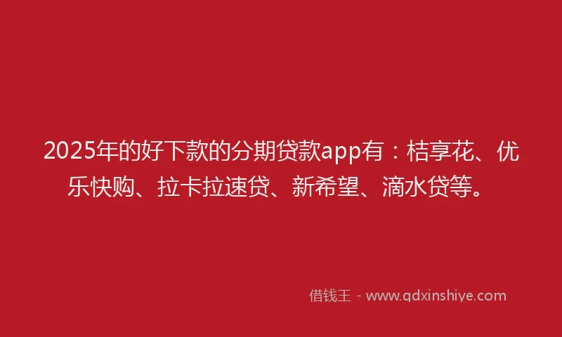 2025年的好下款的分期贷款app有：桔享花、优乐快购、拉卡拉速贷、新希望、滴水贷等。