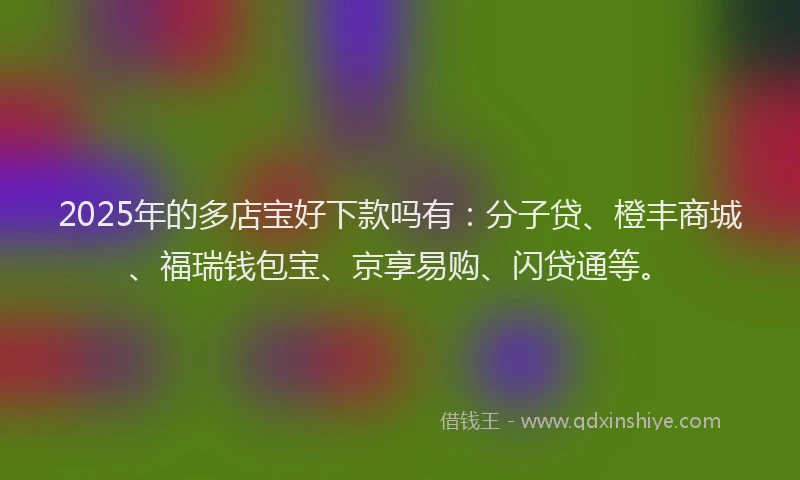 2025年的多店宝好下款吗有：分子贷、橙丰商城、福瑞钱包宝、京享易购、闪贷通等。
