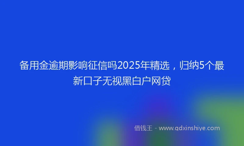 备用金逾期影响征信吗2025年精选，归纳5个最新口子无视黑白户网贷