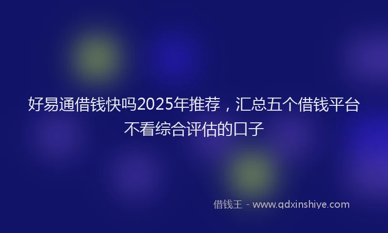 好易通借钱快吗2025年推荐，汇总五个借钱平台不看综合评估的口子