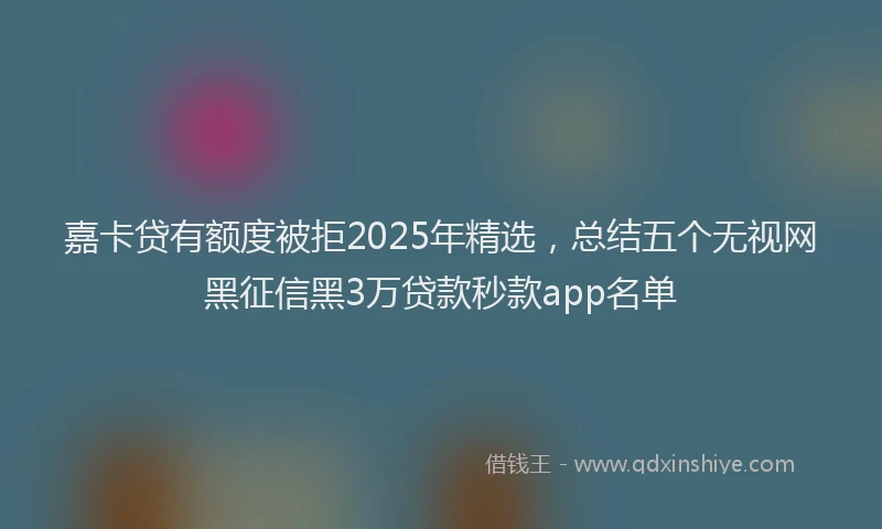 嘉卡贷有额度被拒2025年精选，总结五个无视网黑征信黑3万贷款秒款app名单