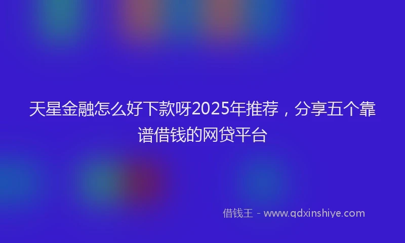 天星金融怎么好下款呀2025年推荐，分享五个靠谱借钱的网贷平台