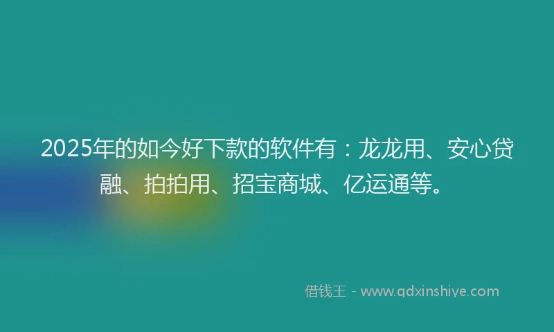 2025年的如今好下款的软件有：龙龙用、安心贷融、拍拍用、招宝商城、亿运通等。