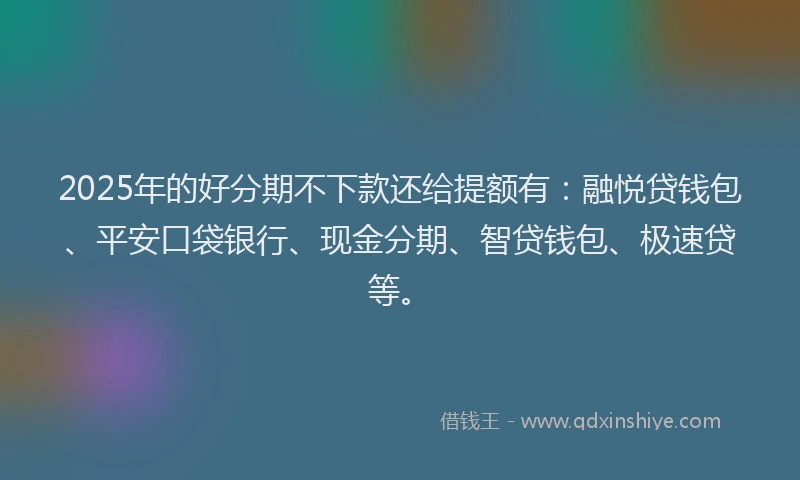 2025年的好分期不下款还给提额有：融悦贷钱包、平安口袋银行、现金分期、智贷钱包、极速贷等。